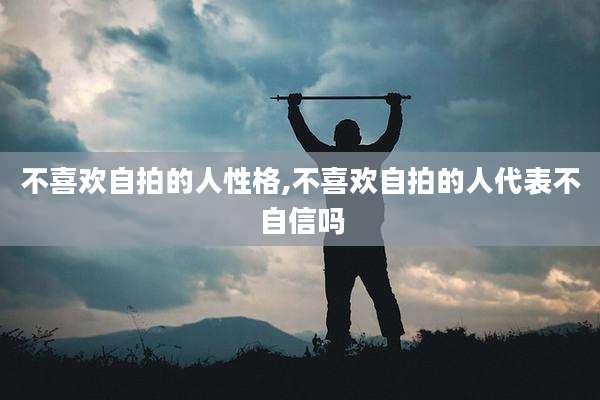不喜欢自拍的人性格,不喜欢自拍的人代表不自信吗