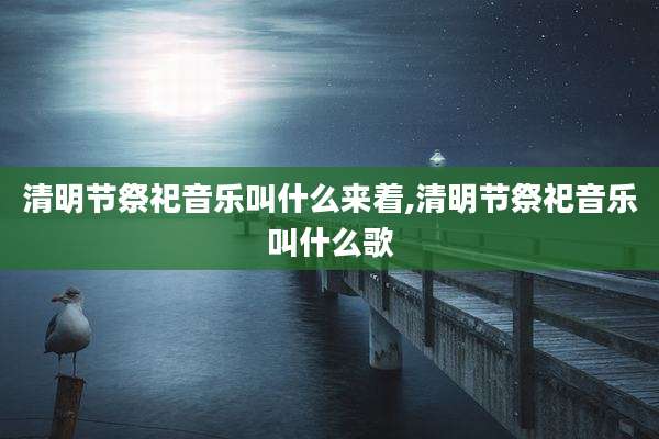 清明节祭祀音乐叫什么来着,清明节祭祀音乐叫什么歌