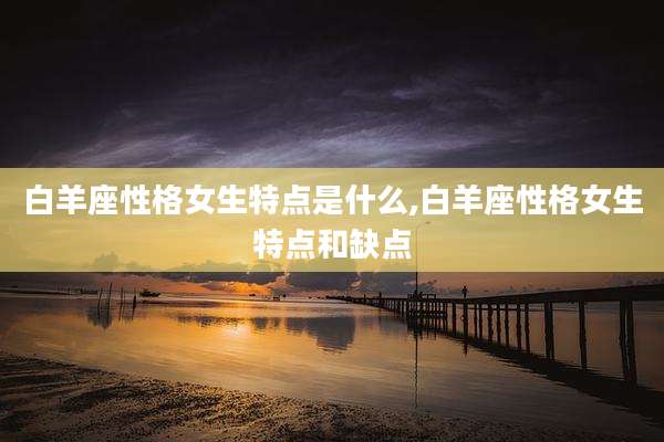 白羊座性格女生特点是什么,白羊座性格女生特点和缺点