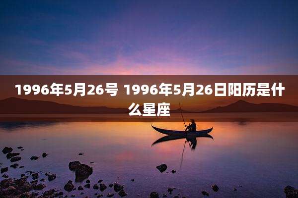 1996年5月26号 1996年5月26日阳历是什么星座