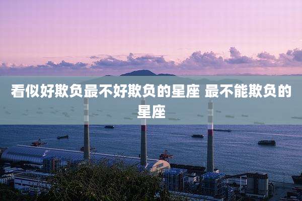 看似好欺负最不好欺负的星座 最不能欺负的星座