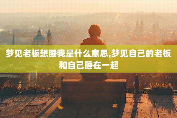 梦见老板想睡我是什么意思,梦见自己的老板和自己睡在一起
