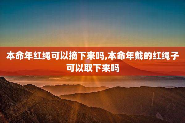 本命年红绳可以摘下来吗,本命年戴的红绳子可以取下来吗
