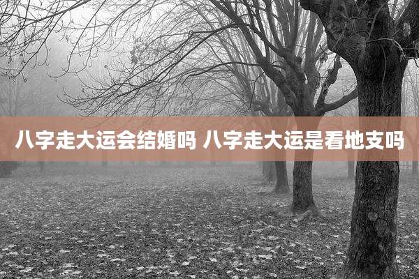 八字走大运会结婚吗 八字走大运是看地支吗