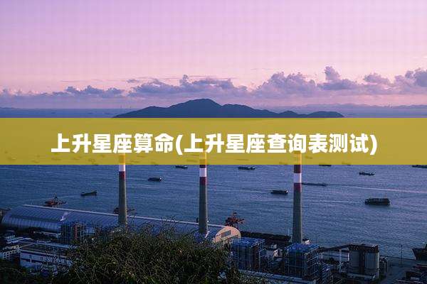 上升星座算命(上升星座查询表测试)