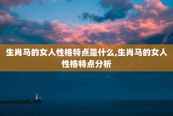 生肖马的女人性格特点是什么,生肖马的女人性格特点分析