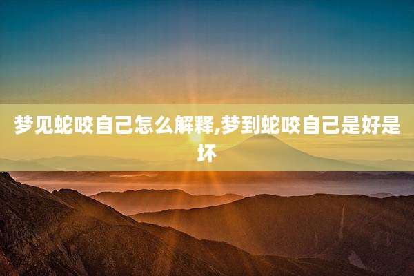 梦见蛇咬自己怎么解释,梦到蛇咬自己是好是坏