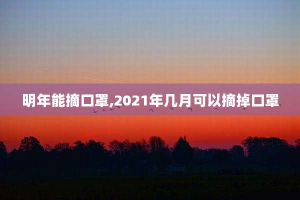 明年能摘口罩,2021年几月可以摘掉口罩