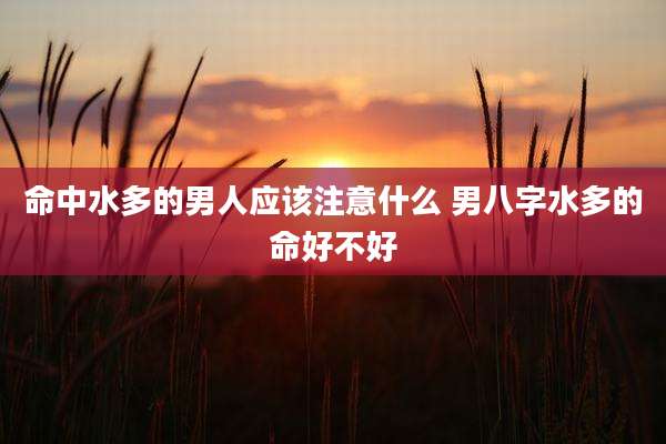 命中水多的男人应该注意什么 男八字水多的命好不好