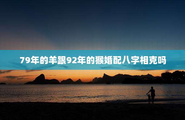 79年的羊跟92年的猴婚配八字相克吗