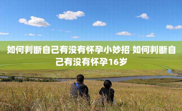 如何判断自己有没有怀孕小妙招 如何判断自己有没有怀孕16岁