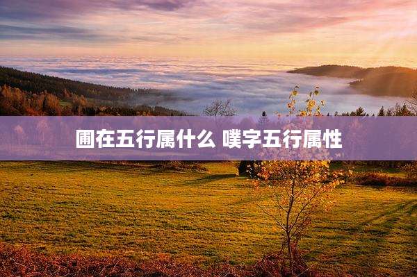 圃在五行属什么 噗字五行属性