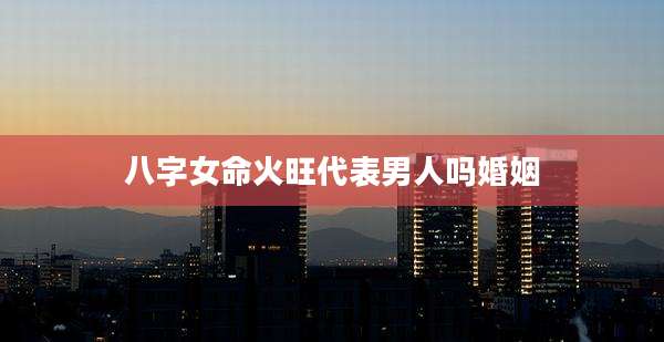 八字女命火旺代表男人吗婚姻