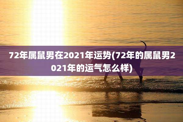 72年属鼠男在2021年运势(72年的属鼠男2021年的运气怎么样)