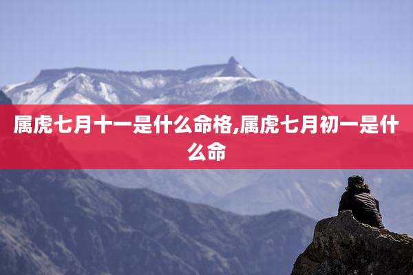 属虎七月十一是什么命格,属虎七月初一是什么命