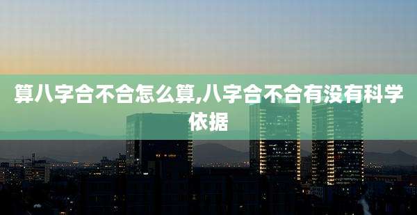 算八字合不合怎么算,八字合不合有没有科学依据