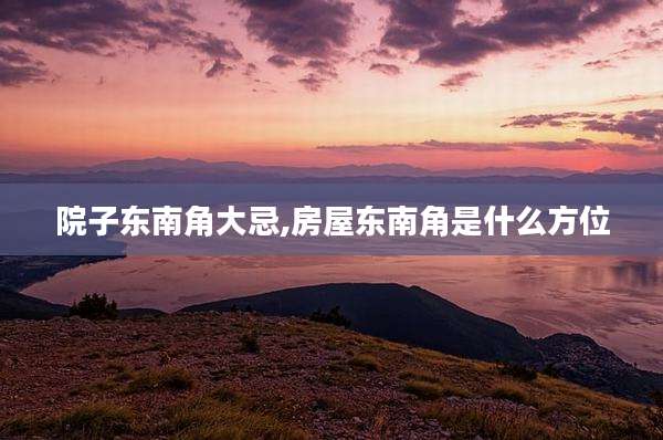 院子东南角大忌,房屋东南角是什么方位