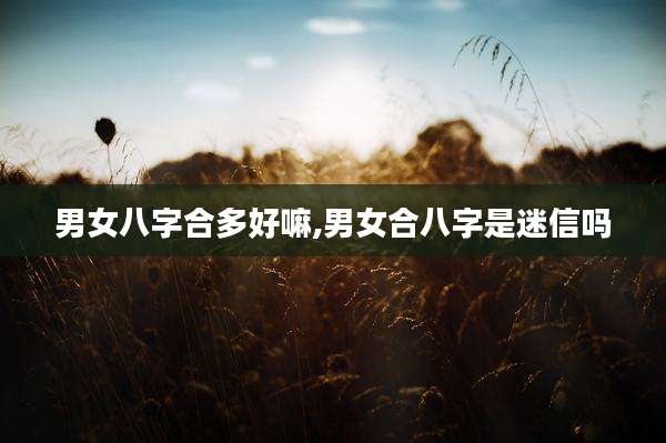 男女八字合多好嘛,男女合八字是迷信吗