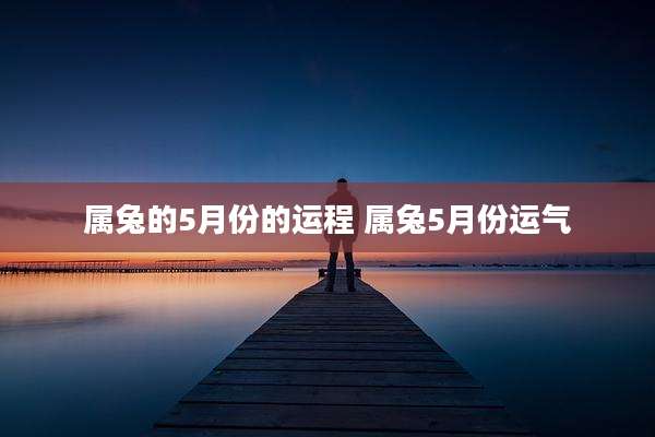 属兔的5月份的运程 属兔5月份运气