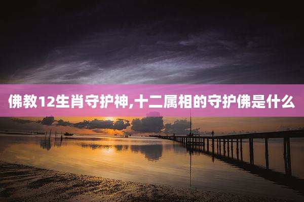 佛教12生肖守护神,十二属相的守护佛是什么