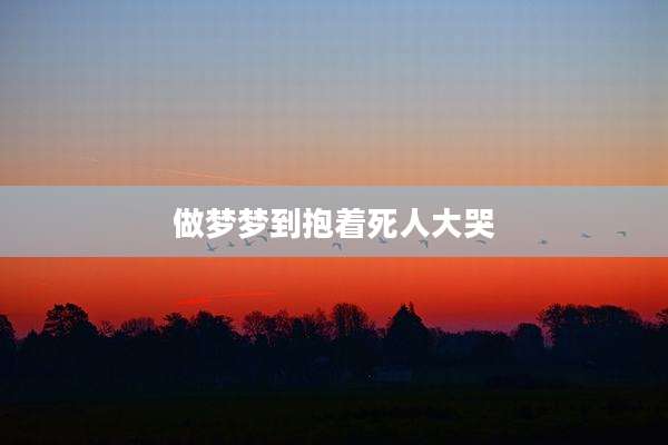 做梦梦到抱着死人大哭