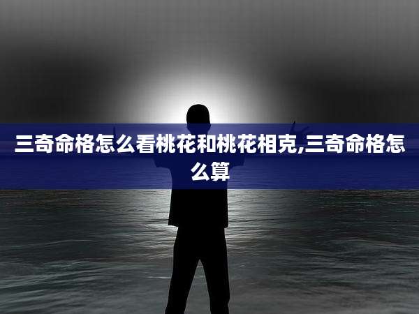 三奇命格怎么看桃花和桃花相克,三奇命格怎么算