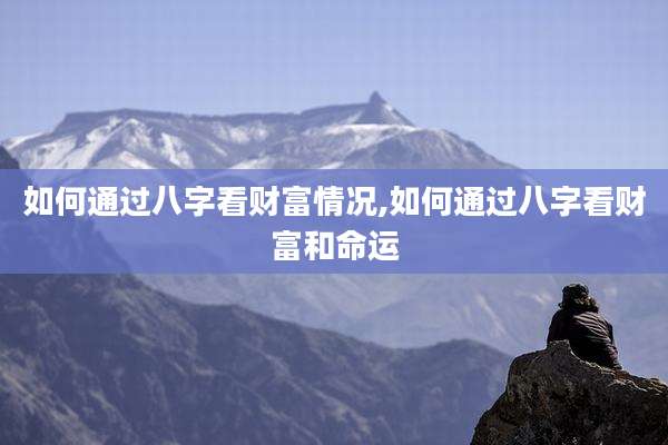 如何通过八字看财富情况,如何通过八字看财富和命运