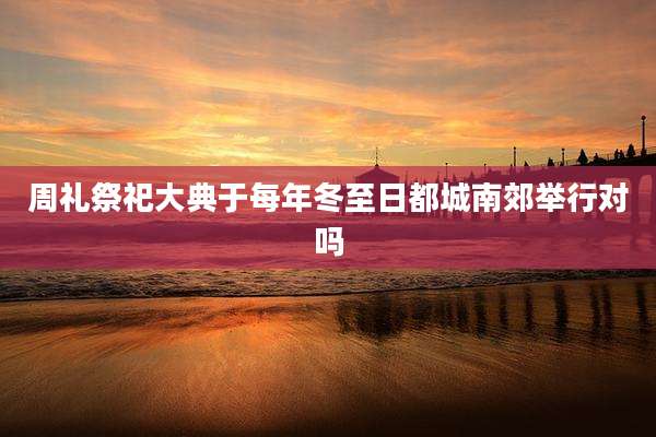 周礼祭祀大典于每年冬至日都城南郊举行对吗