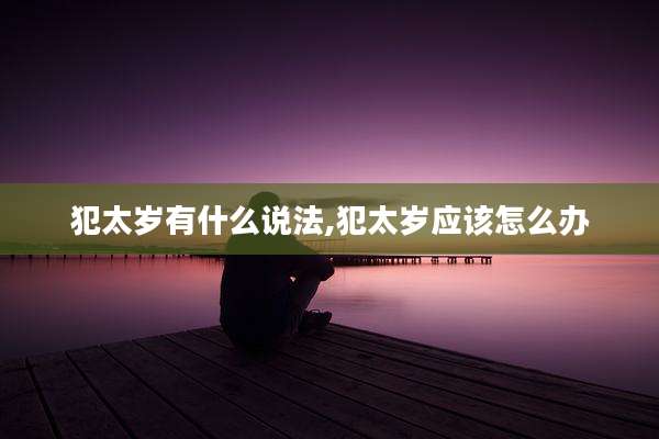 犯太岁有什么说法,犯太岁应该怎么办
