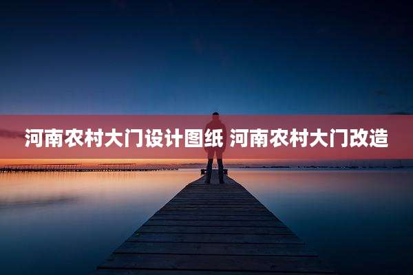 河南农村大门设计图纸 河南农村大门改造