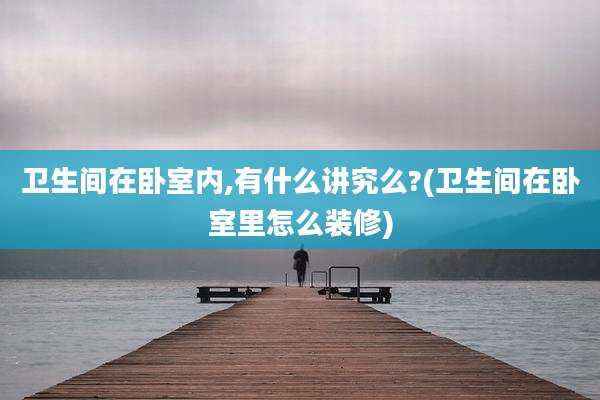 卫生间在卧室内,有什么讲究么?(卫生间在卧室里怎么装修)
