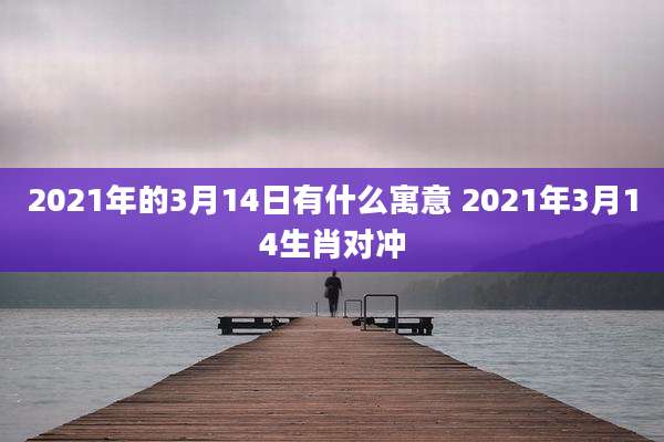 2021年的3月14日有什么寓意 2021年3月14生肖对冲