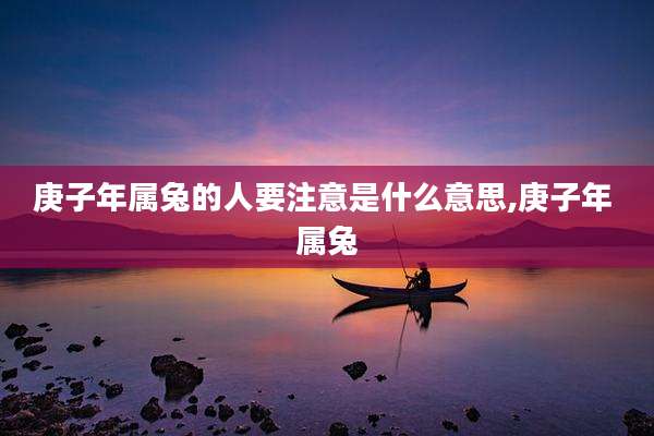 庚子年属兔的人要注意是什么意思,庚子年 属兔
