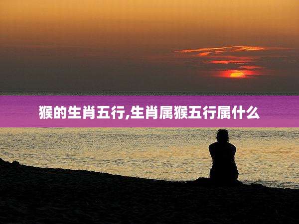 猴的生肖五行,生肖属猴五行属什么