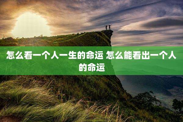 怎么看一个人一生的命运 怎么能看出一个人的命运