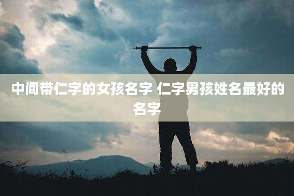中间带仁字的女孩名字 仁字男孩姓名最好的名字
