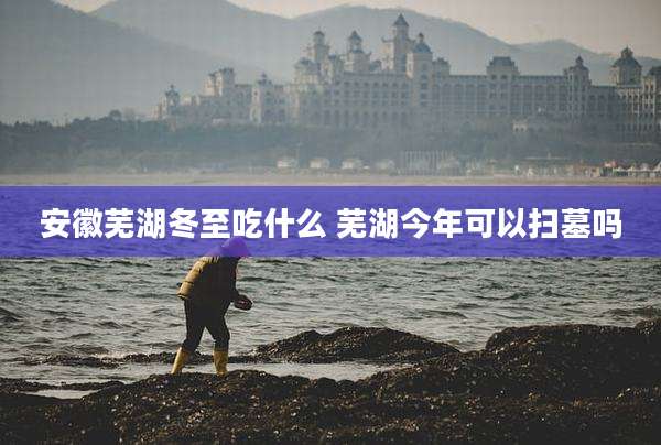安徽芜湖冬至吃什么 芜湖今年可以扫墓吗