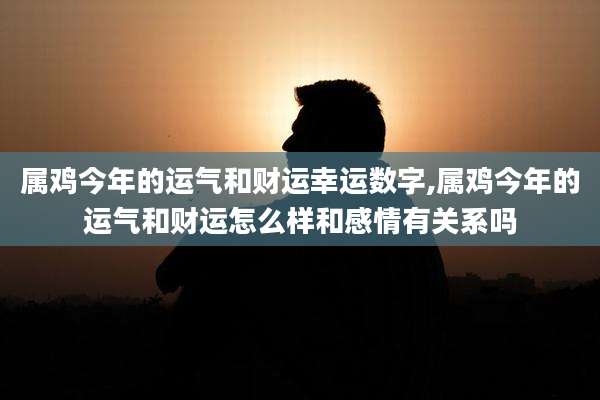 属鸡今年的运气和财运幸运数字,属鸡今年的运气和财运怎么样和感情有关系吗