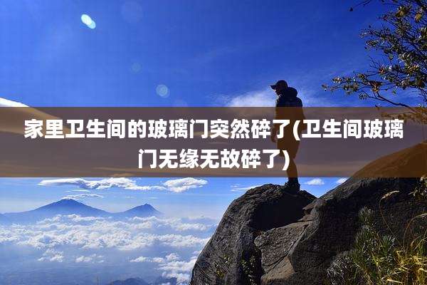 家里卫生间的玻璃门突然碎了(卫生间玻璃门无缘无故碎了)