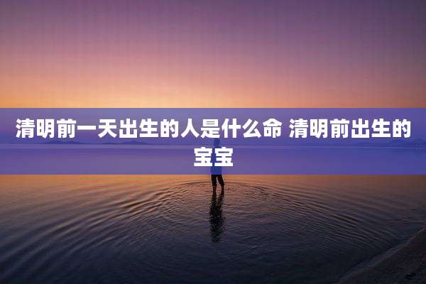 清明前一天出生的人是什么命 清明前出生的宝宝