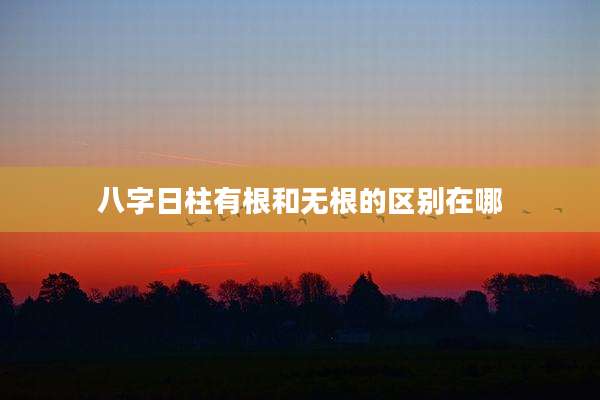 八字日柱有根和无根的区别在哪