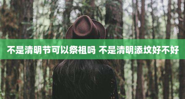 不是清明节可以祭祖吗 不是清明添坟好不好