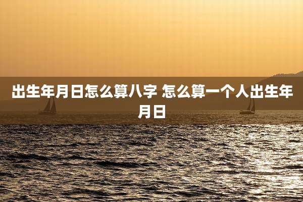 出生年月日怎么算八字 怎么算一个人出生年月日