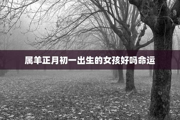 属羊正月初一出生的女孩好吗命运