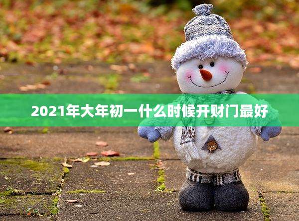 2021年大年初一什么时候开财门最好