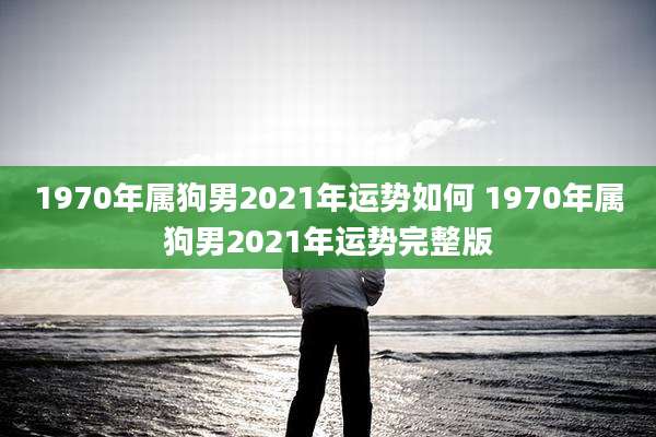 1970年属狗男2021年运势如何 1970年属狗男2021年运势完整版