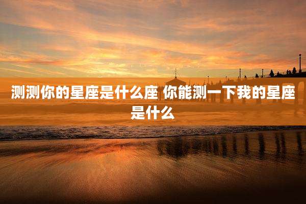 测测你的星座是什么座 你能测一下我的星座是什么