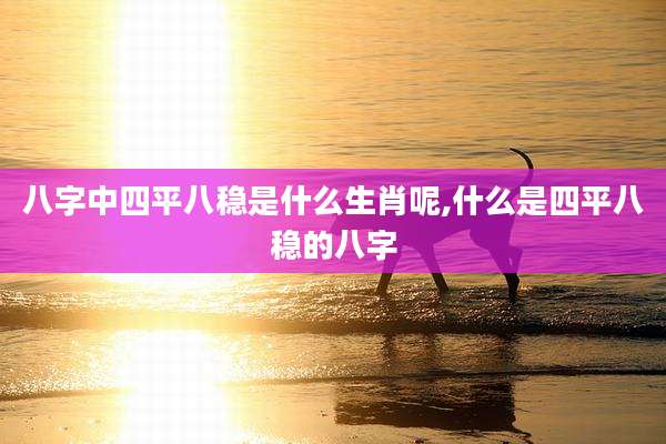 八字中四平八稳是什么生肖呢,什么是四平八稳的八字