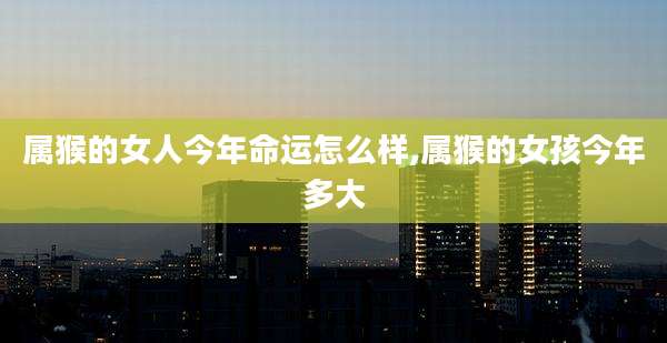 属猴的女人今年命运怎么样,属猴的女孩今年多大