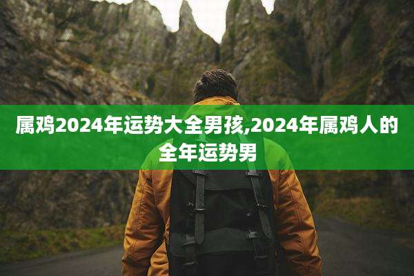 属鸡2024年运势大全男孩,2024年属鸡人的全年运势男
